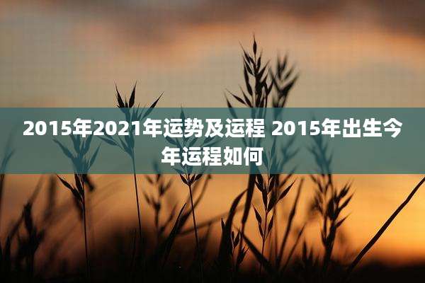 2015年2021年运势及运程 2015年出生今年运程如何