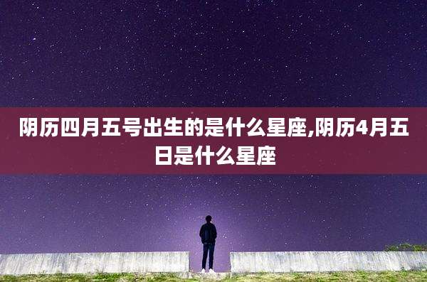 阴历四月五号出生的是什么星座,阴历4月五日是什么星座