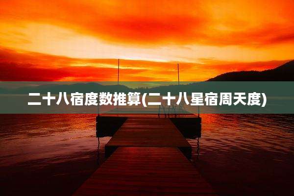 二十八宿度数推算(二十八星宿周天度)