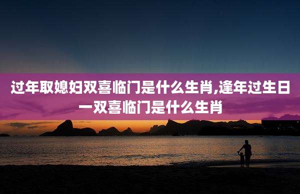 过年取媳妇双喜临门是什么生肖,逢年过生日一双喜临门是什么生肖
