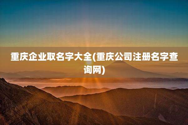 重庆企业取名字大全(重庆公司注册名字查询网)