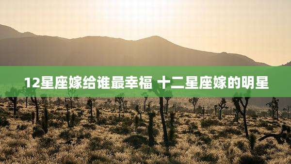 12星座嫁给谁最幸福 十二星座嫁的明星