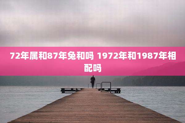 72年属和87年兔和吗 1972年和1987年相配吗