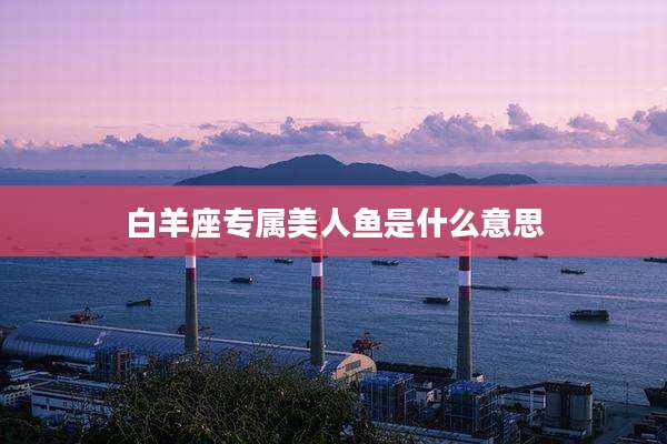 白羊座专属美人鱼是什么意思