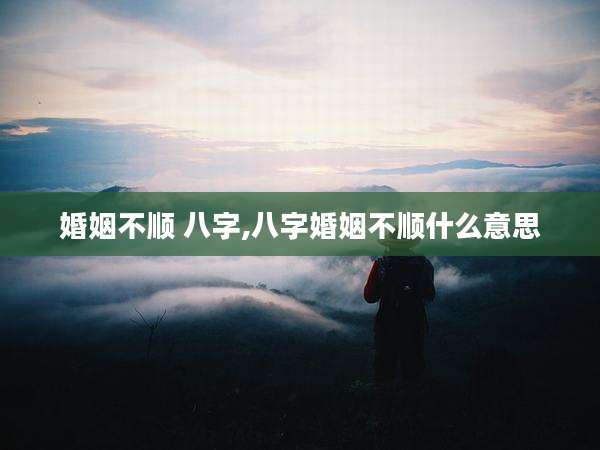 婚姻不顺 八字,八字婚姻不顺什么意思