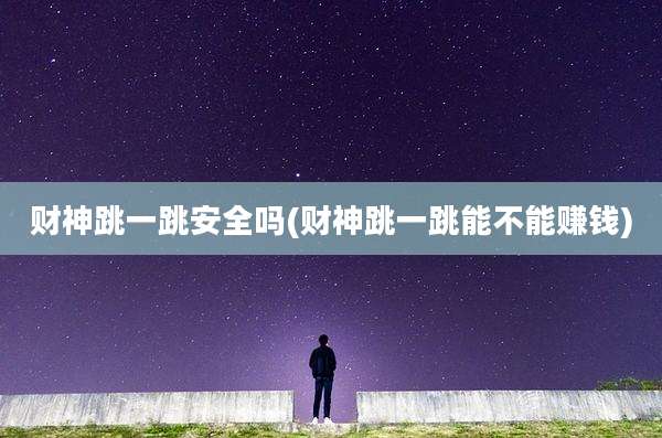 财神跳一跳安全吗(财神跳一跳能不能赚钱)