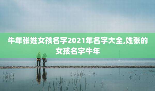 牛年张姓女孩名字2021年名字大全,姓张的女孩名字牛年