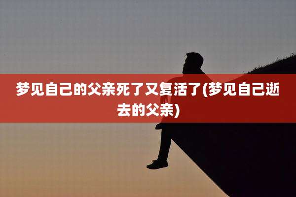 梦见自己的父亲死了又复活了(梦见自己逝去的父亲)