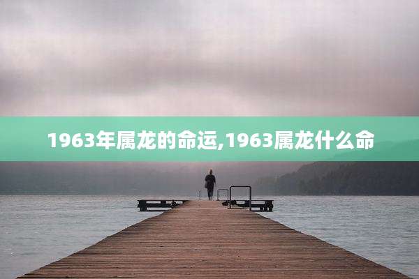 1963年属龙的命运,1963属龙什么命
