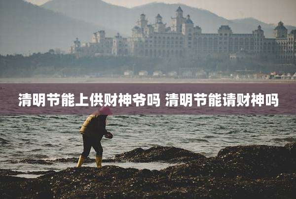 清明节能上供财神爷吗 清明节能请财神吗