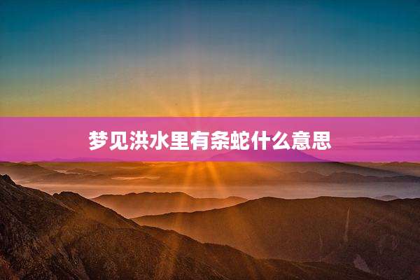 梦见洪水里有条蛇什么意思