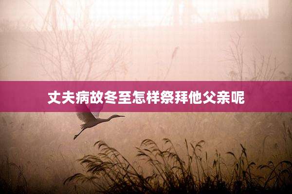 丈夫病故冬至怎样祭拜他父亲呢