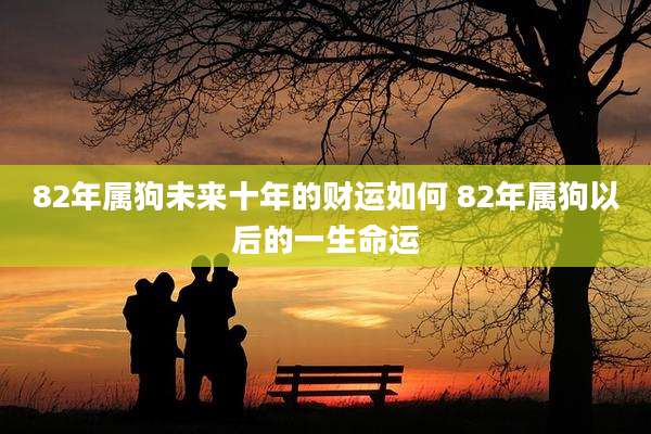 82年属狗未来十年的财运如何 82年属狗以后的一生命运