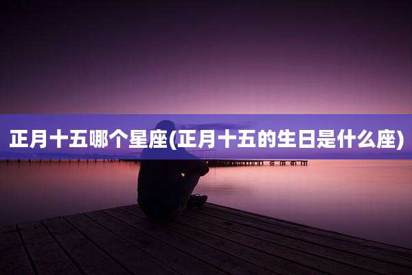正月十五哪个星座(正月十五的生日是什么座)
