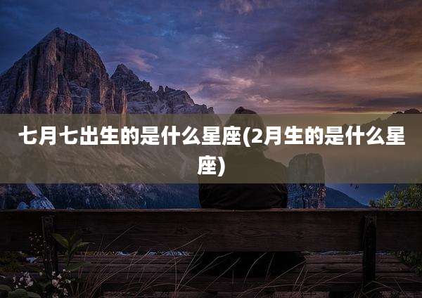 七月七出生的是什么星座(2月生的是什么星座)