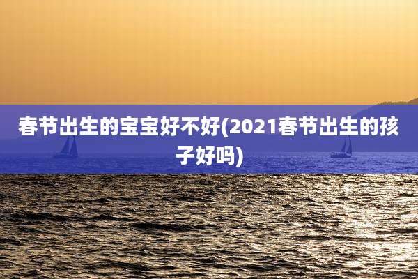 春节出生的宝宝好不好(2021春节出生的孩子好吗)
