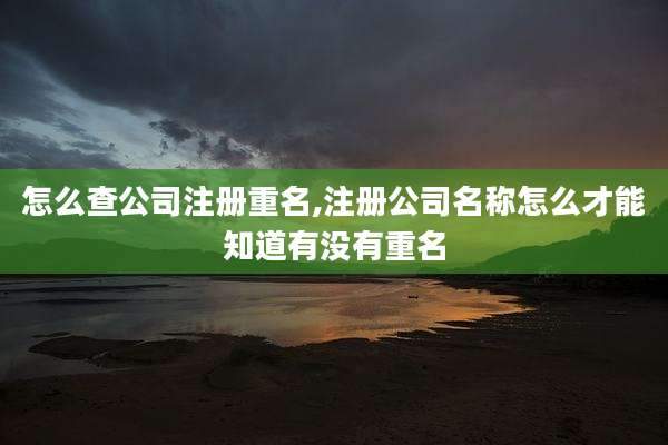怎么查公司注册重名,注册公司名称怎么才能知道有没有重名