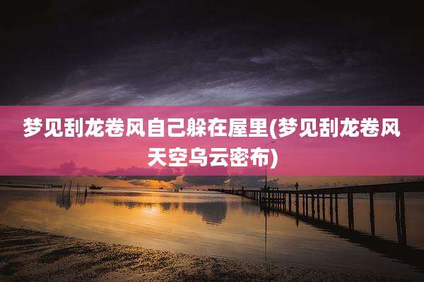 梦见刮龙卷风自己躲在屋里(梦见刮龙卷风天空乌云密布)