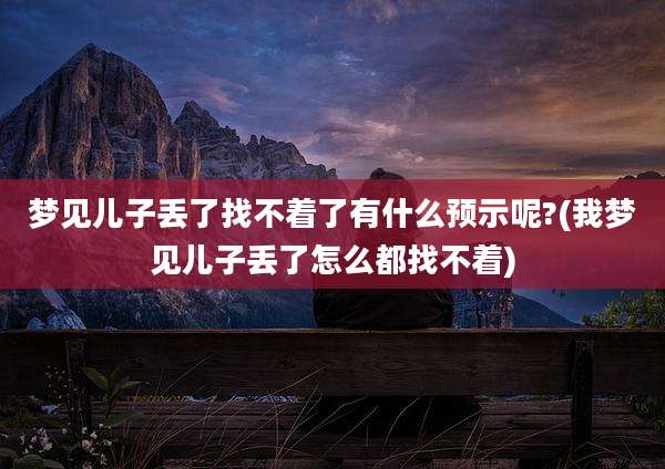 梦见儿子丢了找不着了有什么预示呢?(我梦见儿子丢了怎么都找不着)