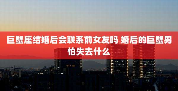 巨蟹座结婚后会联系前女友吗 婚后的巨蟹男怕失去什么