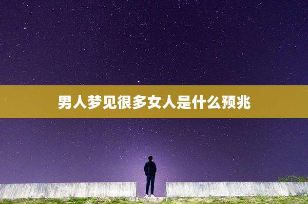 男人梦见很多女人是什么预兆