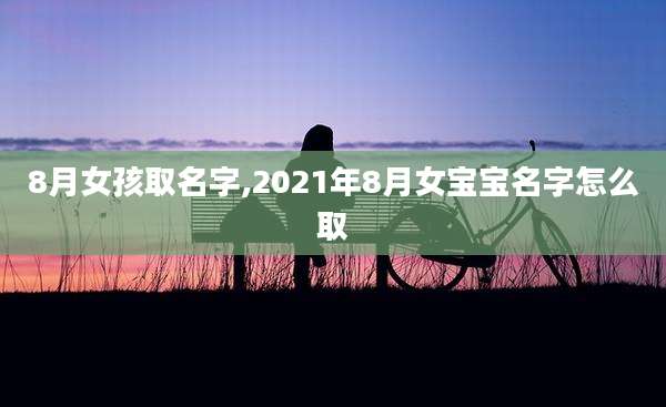 8月女孩取名字,2021年8月女宝宝名字怎么取