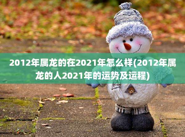 2012年属龙的在2021年怎么样(2012年属龙的人2021年的运势及运程)