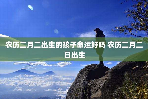 农历二月二出生的孩子命运好吗 农历二月二日出生