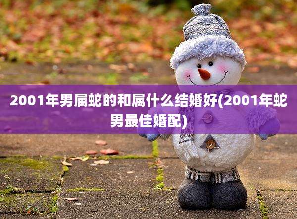 2001年男属蛇的和属什么结婚好(2001年蛇男最佳婚配)