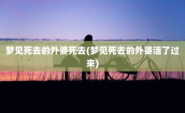 梦见死去的外婆死去(梦见死去的外婆活了过来)