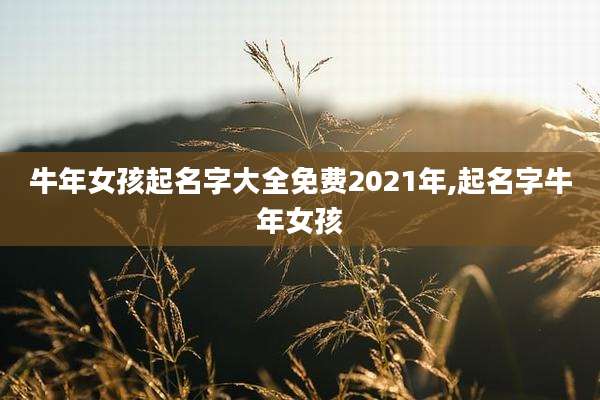 牛年女孩起名字大全免费2021年,起名字牛年女孩
