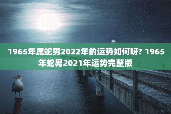 1965年属蛇男2022年的运势如何呀? 1965年蛇男2021年运势完整版