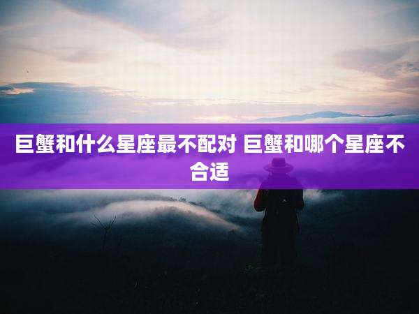 巨蟹和什么星座最不配对 巨蟹和哪个星座不合适