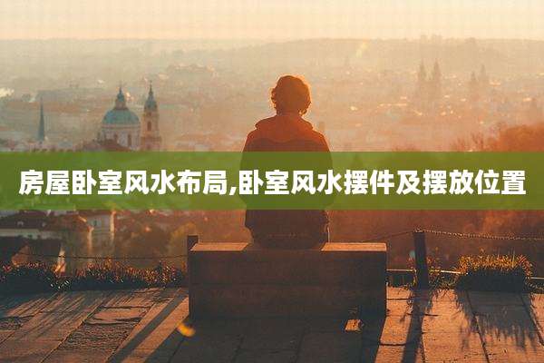 房屋卧室风水布局,卧室风水摆件及摆放位置