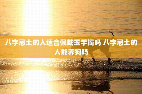 八字忌土的人适合佩戴玉手镯吗 八字忌土的人能养狗吗