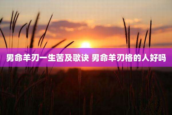男命羊刃一生苦及歌诀 男命羊刃格的人好吗