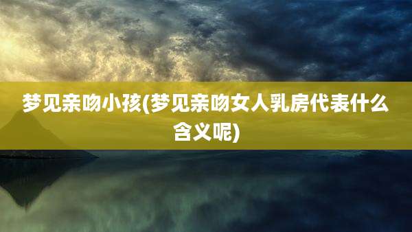 梦见亲吻小孩(梦见亲吻女人乳房代表什么含义呢)