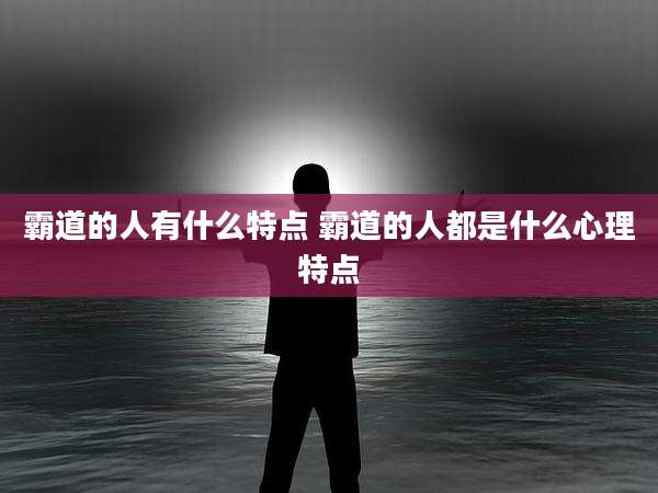 霸道的人有什么特点 霸道的人都是什么心理特点