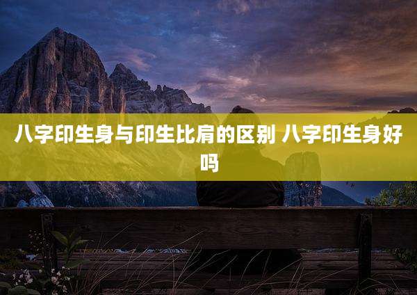 八字印生身与印生比肩的区别 八字印生身好吗