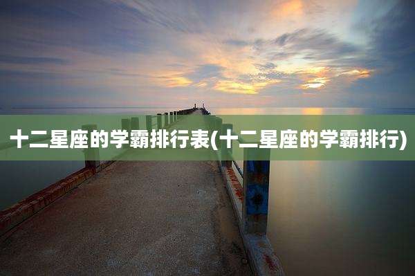 十二星座的学霸排行表(十二星座的学霸排行)
