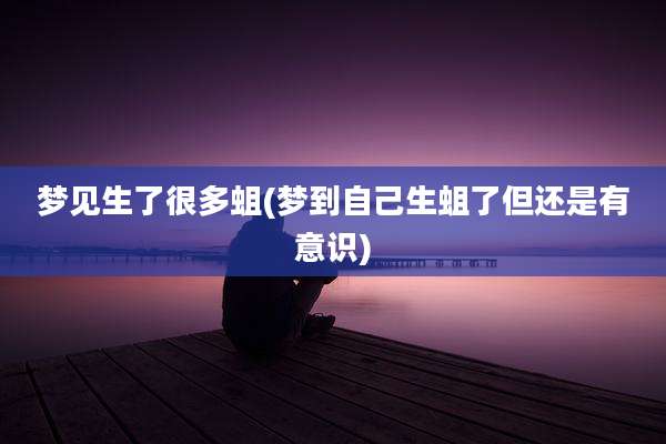 梦见生了很多蛆(梦到自己生蛆了但还是有意识)