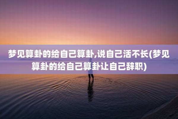 梦见算卦的给自己算卦,说自己活不长(梦见算卦的给自己算卦让自己辞职)