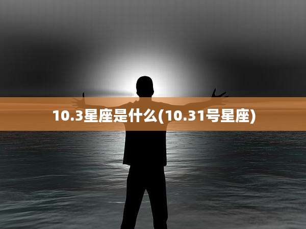10.3星座是什么(10.31号星座)
