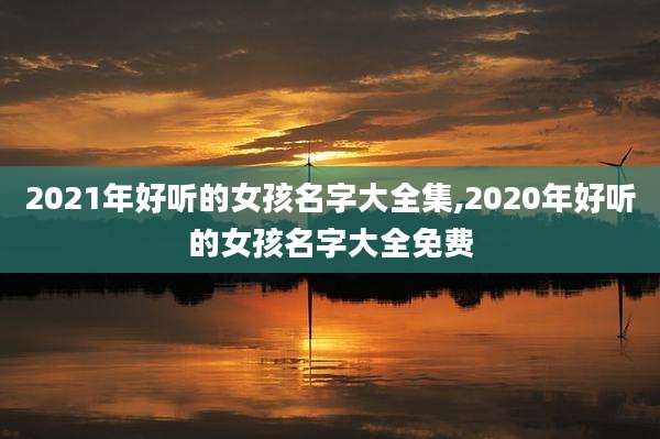 2021年好听的女孩名字大全集,2020年好听的女孩名字大全免费