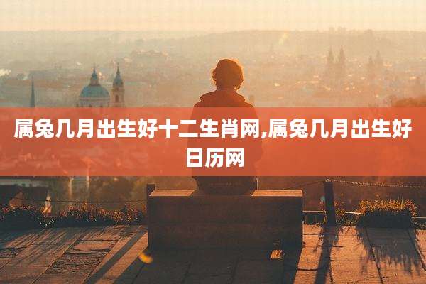 属兔几月出生好十二生肖网,属兔几月出生好日历网