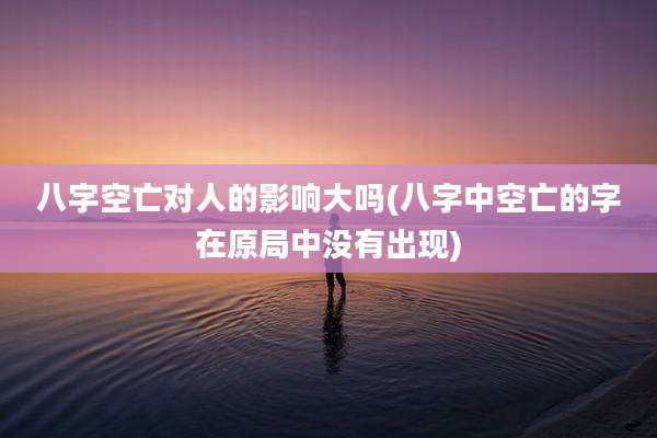 八字空亡对人的影响大吗(八字中空亡的字在原局中没有出现)