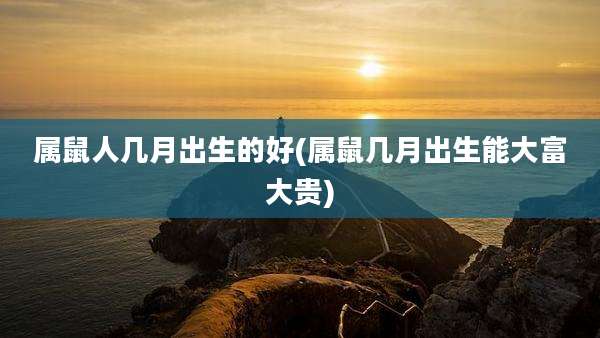 属鼠人几月出生的好(属鼠几月出生能大富大贵)