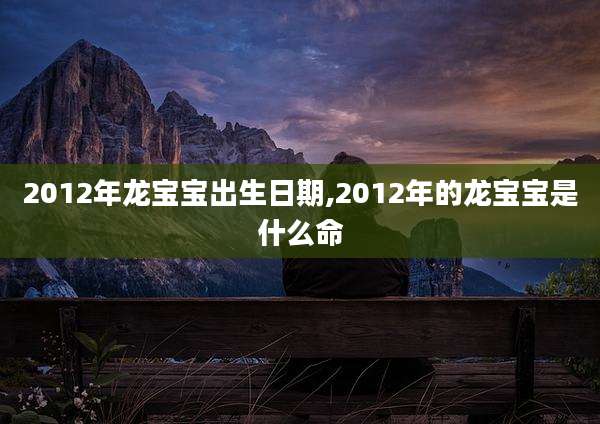 2012年龙宝宝出生日期,2012年的龙宝宝是什么命
