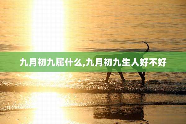 九月初九属什么,九月初九生人好不好
