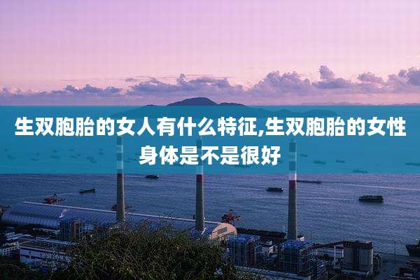 生双胞胎的女人有什么特征,生双胞胎的女性身体是不是很好